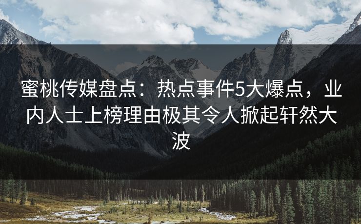蜜桃传媒盘点：热点事件5大爆点，业内人士上榜理由极其令人掀起轩然大波