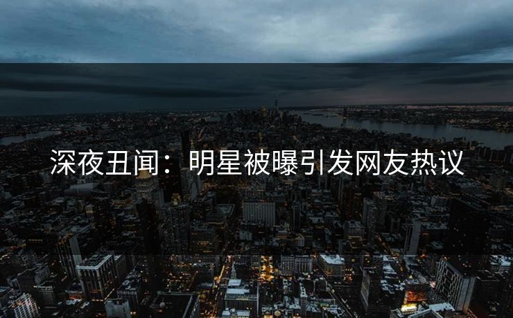 深夜丑闻:明星被曝引发网友热议 深夜丑闻:明星被曝引发网友热议