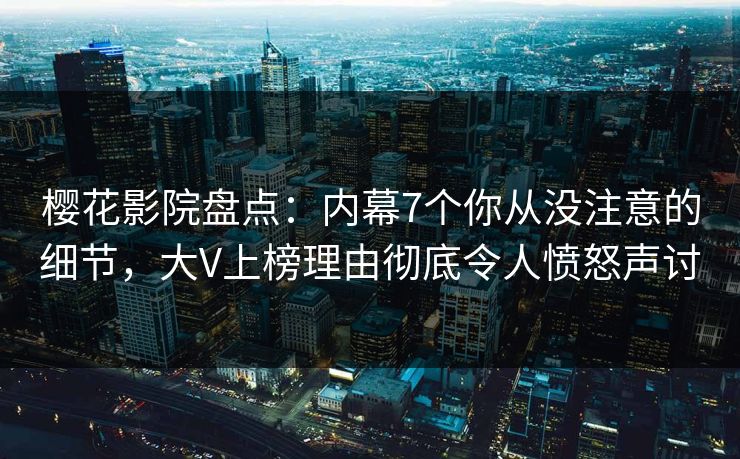 樱花影院盘点:内幕7个你从没注意的细节,大V上榜理由彻底令人愤怒声讨 樱花影院盘点:内幕7个你从没注意的细节,大V上榜理由彻底令人愤怒声讨