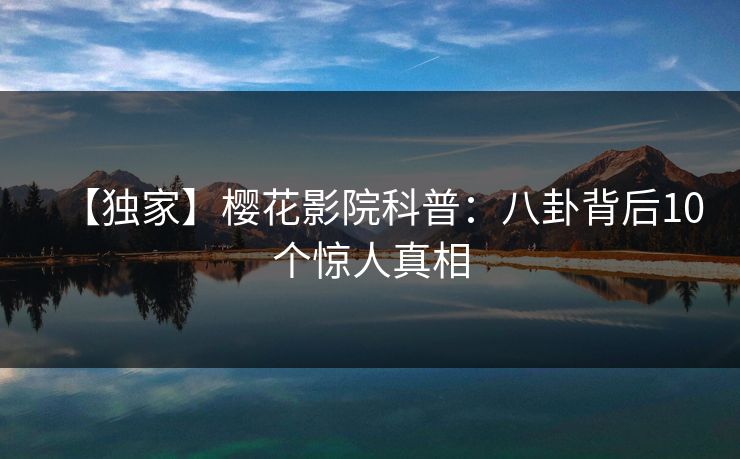 【独家】樱花影院科普:八卦背后10个惊人真相 【独家】樱花影院科普:八卦背后10个惊人真相