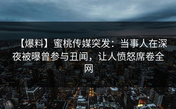 【爆料】蜜桃传媒突发：当事人在深夜被曝曾参与丑闻，让人愤怒席卷全网