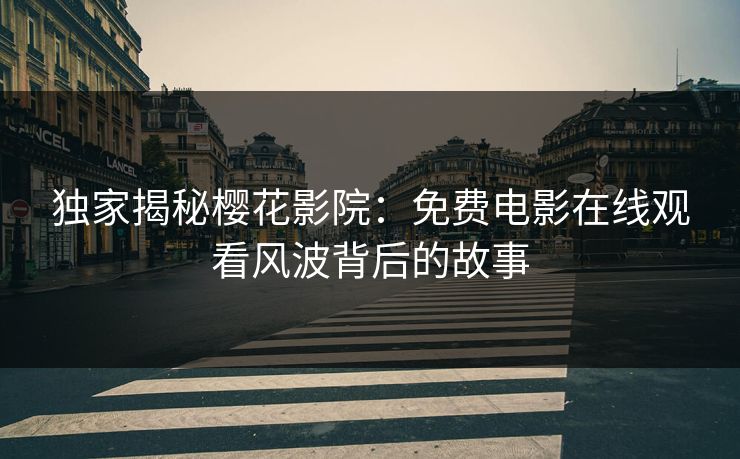 独家揭秘樱花影院:免费电影在线观看风波背后的故事 独家揭秘樱花影院:免费电影在线观看风波背后的故事