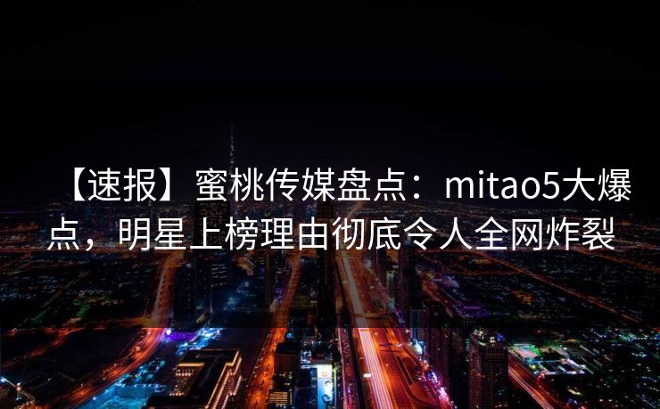 【速报】蜜桃传媒盘点：mitao5大爆点，明星上榜理由彻底令人全网炸裂