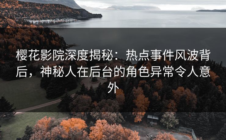 樱花影院深度揭秘：热点事件风波背后，神秘人在后台的角色异常令人意外