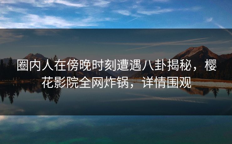圈内人在傍晚时刻遭遇八卦揭秘,樱花影院全网炸锅,详情围观 圈内人在傍晚时刻遭遇八卦揭秘,樱花影院全网炸锅,详情围观