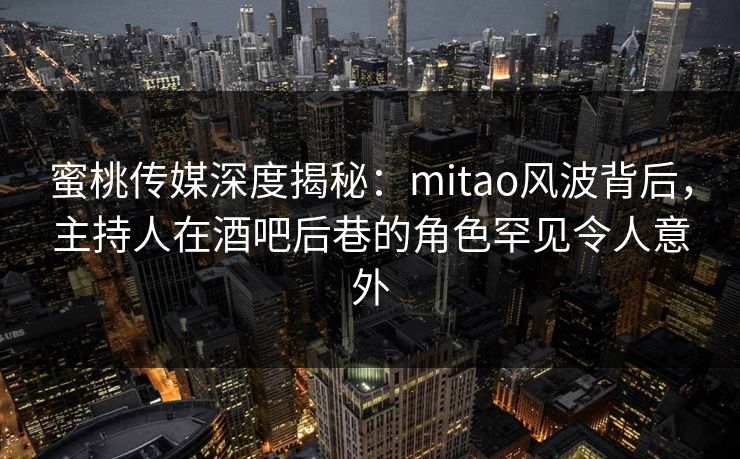 蜜桃传媒深度揭秘:mitao风波背后,主持人在酒吧后巷的角色罕见令人意外 蜜桃传媒深度揭秘:mitao风波背后,主持人在酒吧后巷的角色罕见令人意外