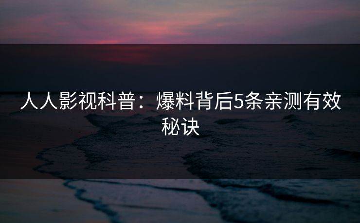 人人影视科普:爆料背后5条亲测有效秘诀 人人影视科普:爆料背后5条亲测有效秘诀