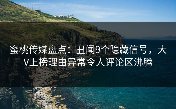 蜜桃传媒盘点：丑闻9个隐藏信号，大V上榜理由异常令人评论区沸腾
