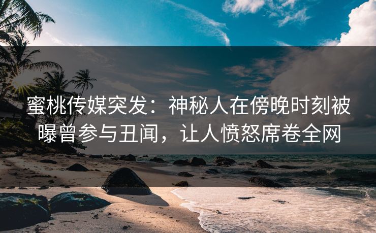 蜜桃传媒突发:神秘人在傍晚时刻被曝曾参与丑闻,让人愤怒席卷全网 蜜桃传媒突发:神秘人在傍晚时刻被曝曾参与丑闻,让人愤怒席卷全网