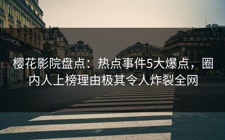 樱花影院盘点：热点事件5大爆点，圈内人上榜理由极其令人炸裂全网