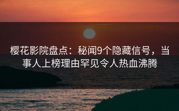 樱花影院盘点:秘闻9个隐藏信号,当事人上榜理由罕见令人热血沸腾 樱花影院盘点:秘闻9个隐藏信号,当事人上榜理由罕见令人热血沸腾