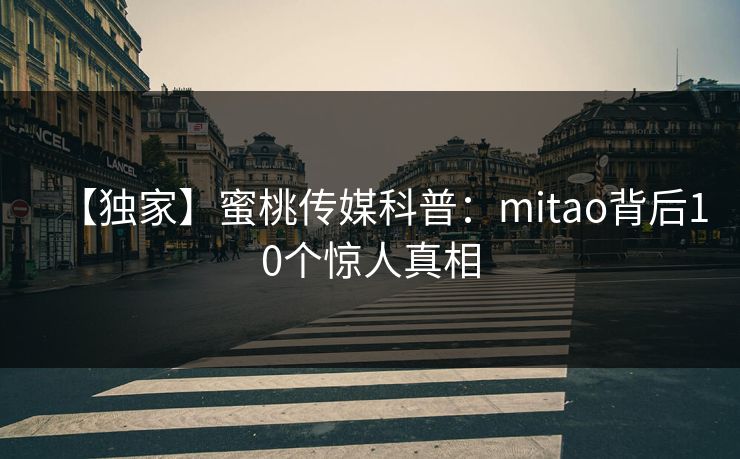 【独家】蜜桃传媒科普:mitao背后10个惊人真相 【独家】蜜桃传媒科普:mitao背后10个惊人真相
