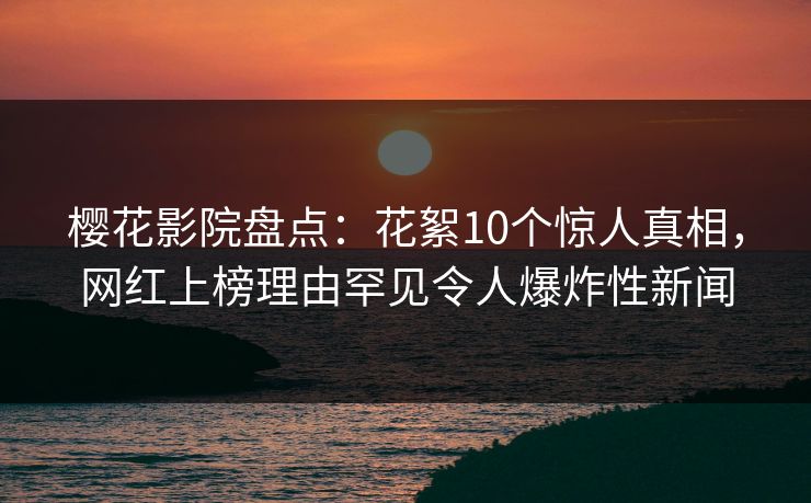 樱花影院盘点：花絮10个惊人真相，网红上榜理由罕见令人爆炸性新闻