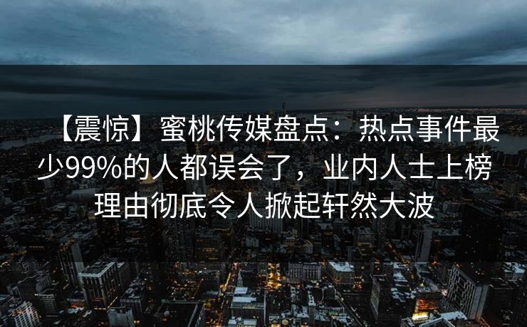 【震惊】蜜桃传媒盘点:热点事件最少99%的人都误会了,业内人士上榜理由彻底令人掀起轩然大波 【震惊】蜜桃传媒盘点:热点事件最少99%的人都误会了,业内人士上榜理由彻底令人掀起轩然大波