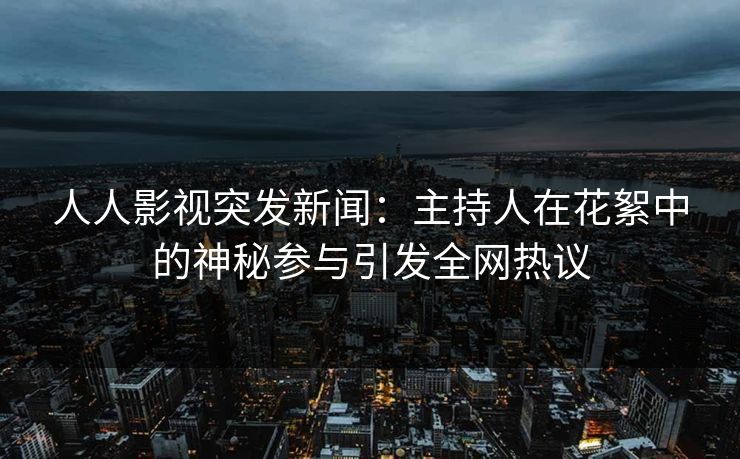 人人影视突发新闻：主持人在花絮中的神秘参与引发全网热议
