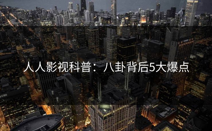 人人影视科普：八卦背后5大爆点
