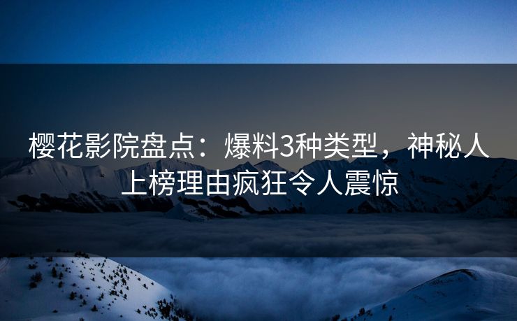樱花影院盘点：爆料3种类型，神秘人上榜理由疯狂令人震惊