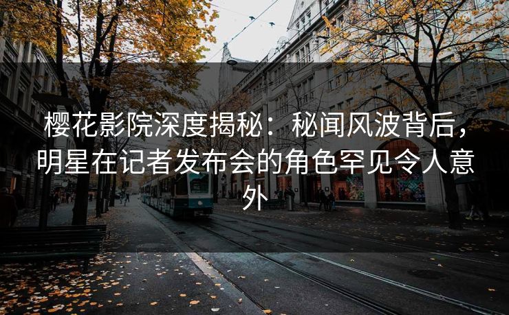 樱花影院深度揭秘:秘闻风波背后,明星在记者发布会的角色罕见令人意外 樱花影院深度揭秘:秘闻风波背后,明星在记者发布会的角色罕见令人意外