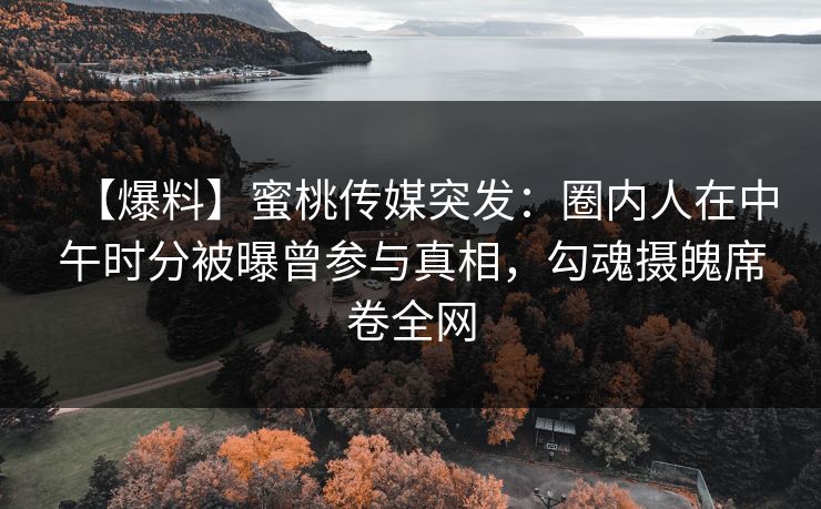 【爆料】蜜桃传媒突发：圈内人在中午时分被曝曾参与真相，勾魂摄魄席卷全网