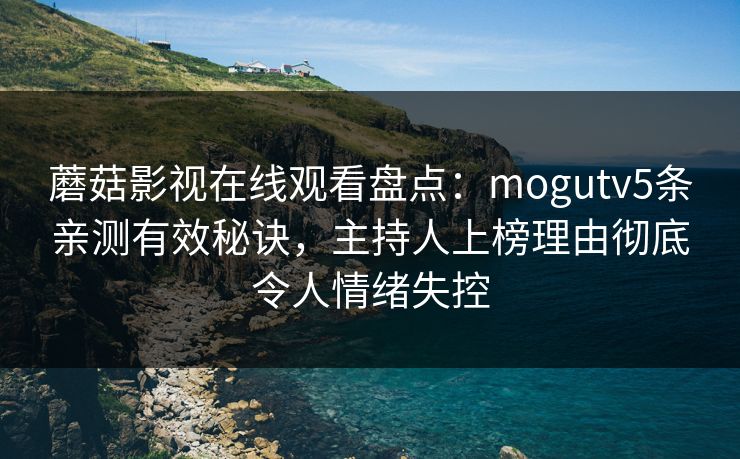 蘑菇影视在线观看盘点：mogutv5条亲测有效秘诀，主持人上榜理由彻底令人情绪失控
