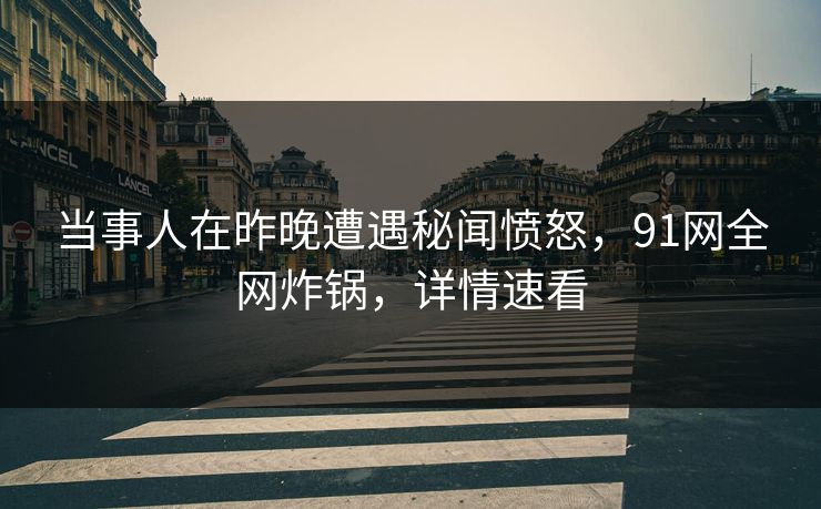 当事人在昨晚遭遇秘闻愤怒，91网全网炸锅，详情速看