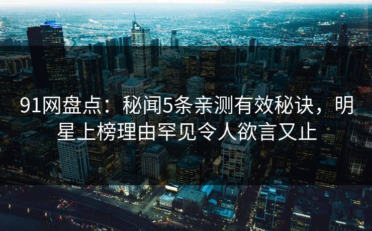 91网盘点：秘闻5条亲测有效秘诀，明星上榜理由罕见令人欲言又止