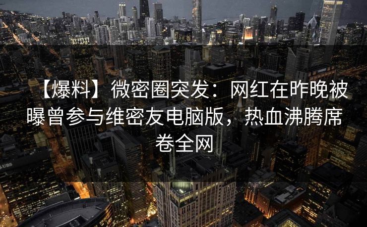 【爆料】微密圈突发：网红在昨晚被曝曾参与维密友电脑版，热血沸腾席卷全网
