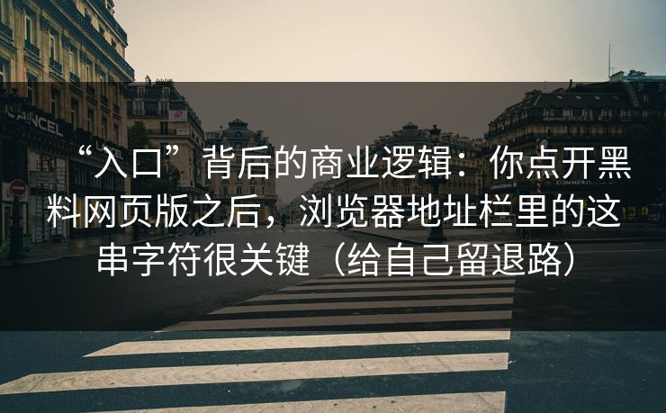 “入口”背后的商业逻辑：你点开黑料网页版之后，浏览器地址栏里的这串字符很关键（给自己留退路）