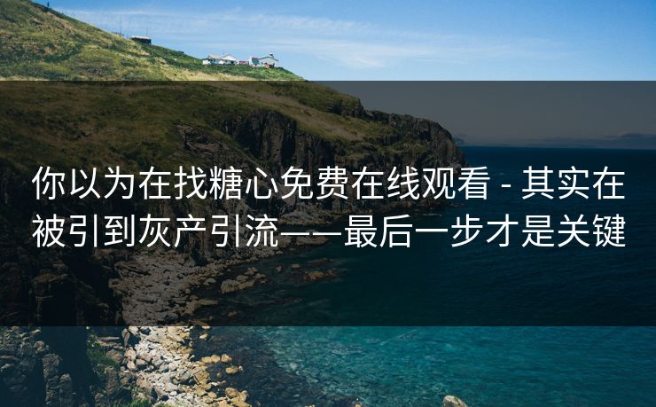 你以为在找糖心免费在线观看 - 其实在被引到灰产引流——最后一步才是关键