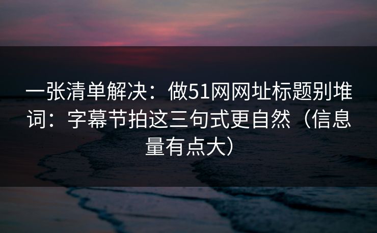 一张清单解决:做51网网址标题别堆词:字幕节拍这三句式更自然(信息量有点大) 一张清单解决:做51网网址标题别堆词:字幕节拍这三句式更自然(信息量有点大)
