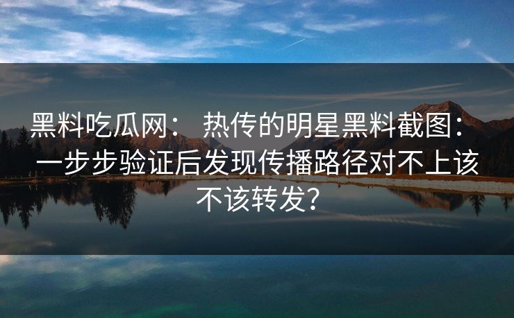 黑料吃瓜网： 热传的明星黑料截图： 一步步验证后发现传播路径对不上该不该转发？
