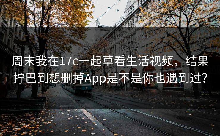 周末我在17c一起草看生活视频，结果拧巴到想删掉App是不是你也遇到过？