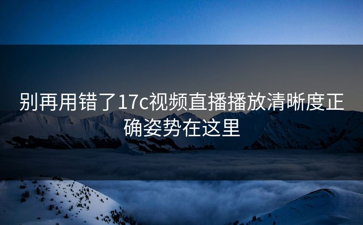别再用错了17c视频直播播放清晰度正确姿势在这里 别再用错了17c视频直播播放清晰度正确姿势在这里