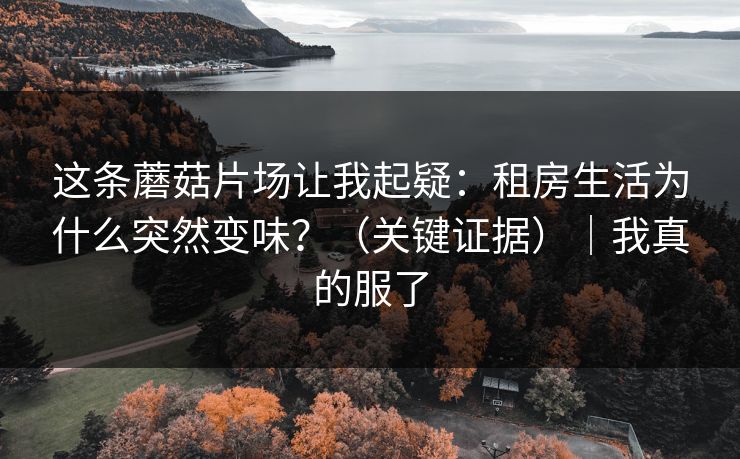 这条蘑菇片场让我起疑:租房生活为什么突然变味?(关键证据)|我真的服了 这条蘑菇片场让我起疑:租房生活为什么突然变味?(关键证据)|我真的服了