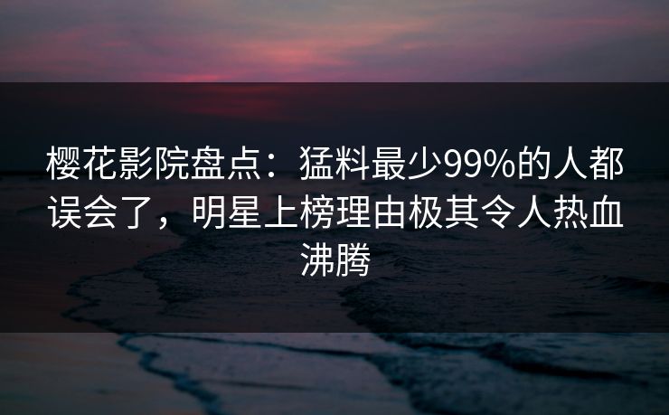 樱花影院盘点:猛料最少99%的人都误会了,明星上榜理由极其令人热血沸腾 樱花影院盘点:猛料最少99%的人都误会了,明星上榜理由极其令人热血沸腾