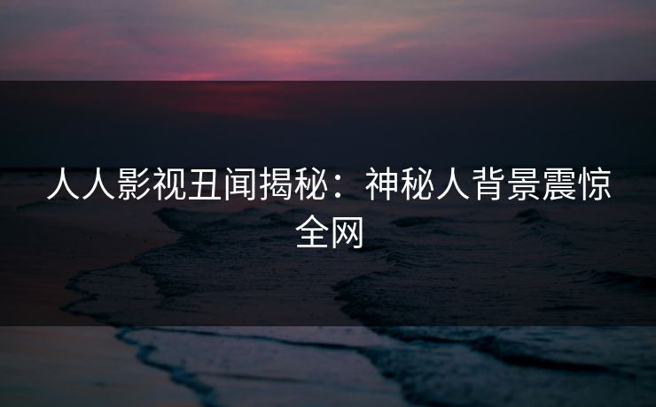 人人影视丑闻揭秘：神秘人背景震惊全网