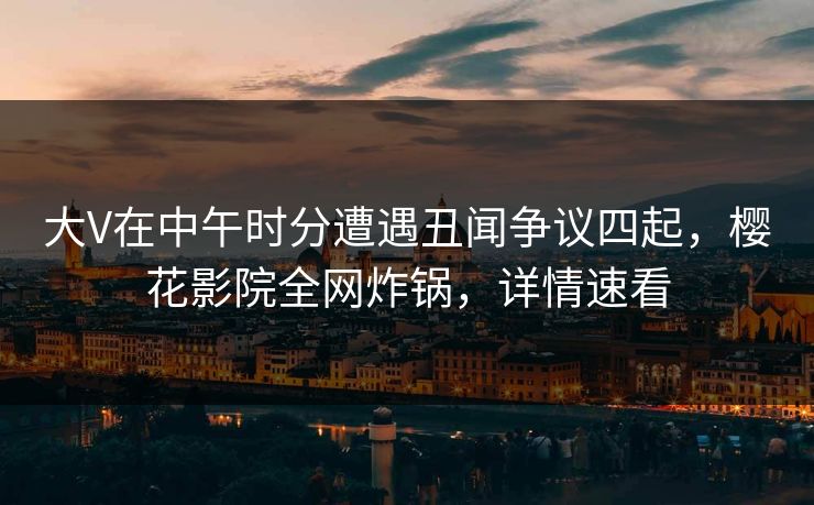 大V在中午时分遭遇丑闻争议四起，樱花影院全网炸锅，详情速看