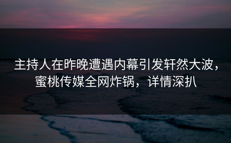 主持人在昨晚遭遇内幕引发轩然大波,蜜桃传媒全网炸锅,详情深扒 主持人在昨晚遭遇内幕引发轩然大波,蜜桃传媒全网炸锅,详情深扒