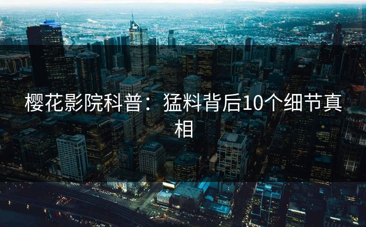 樱花影院科普:猛料背后10个细节真相 樱花影院科普:猛料背后10个细节真相