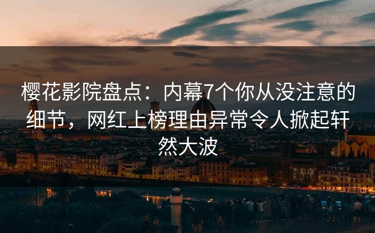 樱花影院盘点：内幕7个你从没注意的细节，网红上榜理由异常令人掀起轩然大波