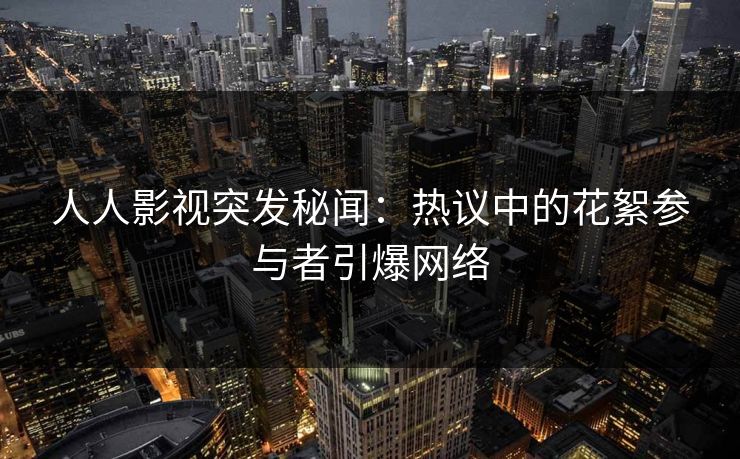人人影视突发秘闻：热议中的花絮参与者引爆网络