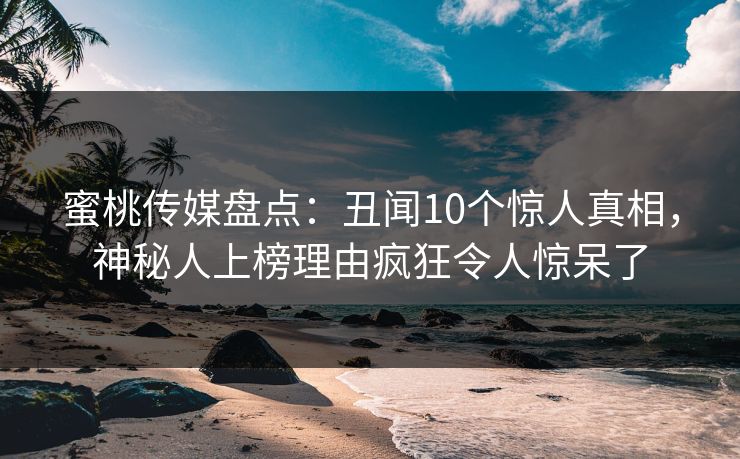 蜜桃传媒盘点：丑闻10个惊人真相，神秘人上榜理由疯狂令人惊呆了