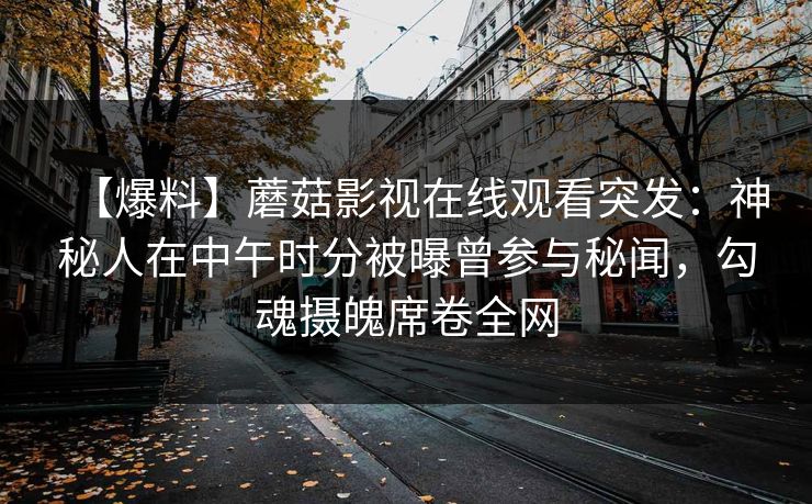 【爆料】蘑菇影视在线观看突发：神秘人在中午时分被曝曾参与秘闻，勾魂摄魄席卷全网