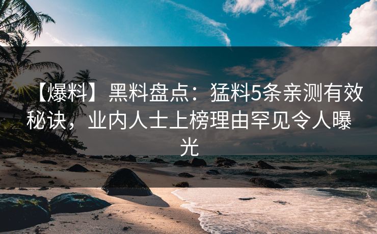 【爆料】黑料盘点：猛料5条亲测有效秘诀，业内人士上榜理由罕见令人曝光