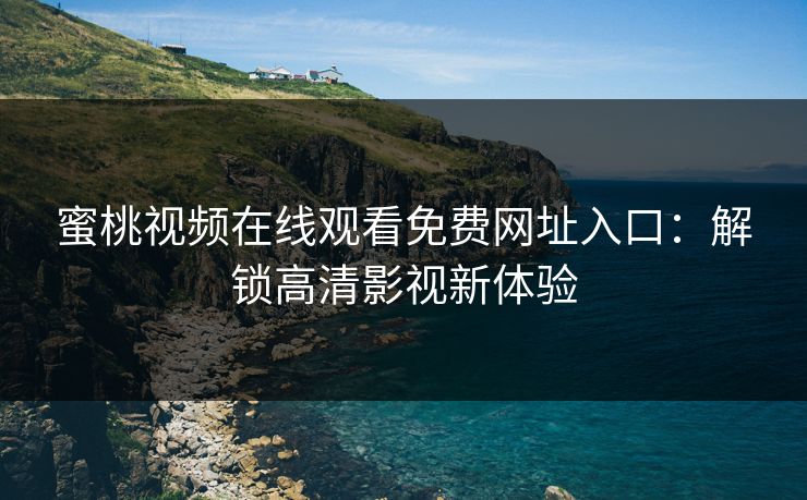 蜜桃视频在线观看免费网址入口：解锁高清影视新体验