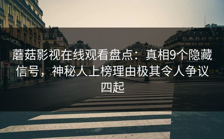 蘑菇影视在线观看盘点:真相9个隐藏信号,神秘人上榜理由极其令人争议四起 蘑菇影视在线观看盘点:真相9个隐藏信号,神秘人上榜理由极其令人争议四起