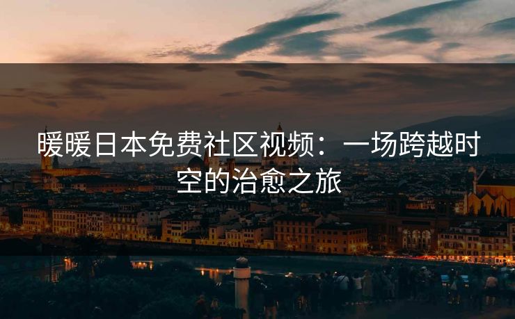 暖暖日本免费社区视频：一场跨越时空的治愈之旅
