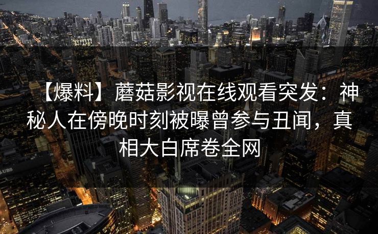 【爆料】蘑菇影视在线观看突发：神秘人在傍晚时刻被曝曾参与丑闻，真相大白席卷全网