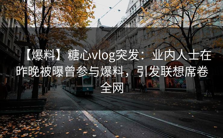 【爆料】糖心vlog突发:业内人士在昨晚被曝曾参与爆料,引发联想席卷全网 【爆料】糖心vlog突发:业内人士在昨晚被曝曾参与爆料,引发联想席卷全网
