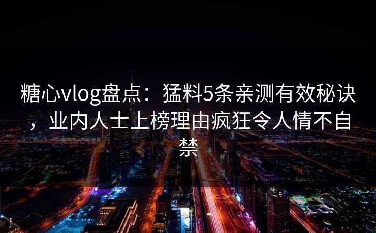 糖心vlog盘点:猛料5条亲测有效秘诀,业内人士上榜理由疯狂令人情不自禁 糖心vlog盘点:猛料5条亲测有效秘诀,业内人士上榜理由疯狂令人情不自禁
